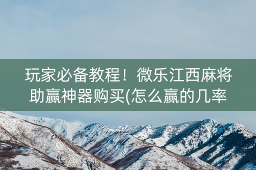 玩家必备教程！微乐江西麻将助赢神器购买(怎么赢的几率大)