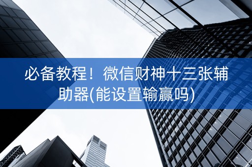 必备教程！微信财神十三张辅助器(能设置输赢吗)