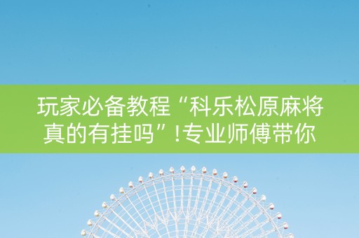 玩家必备教程“科乐松原麻将真的有挂吗”!专业师傅带你一起了解（详细教程）-知乎