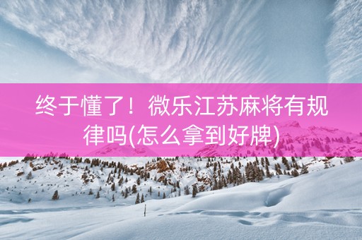 终于懂了！微乐江苏麻将有规律吗(怎么拿到好牌)