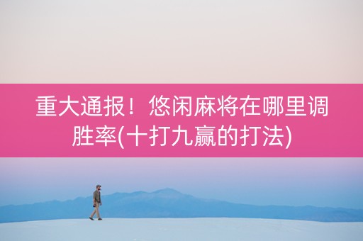 重大通报！悠闲麻将在哪里调胜率(十打九赢的打法)
