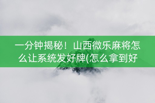 一分钟揭秘！山西微乐麻将怎么让系统发好牌(怎么拿到好牌)