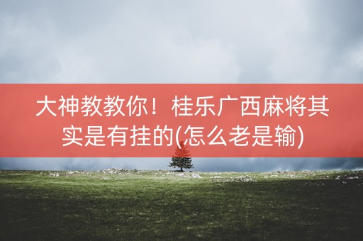 大神教教你！桂乐广西麻将其实是有挂的(怎么老是输)