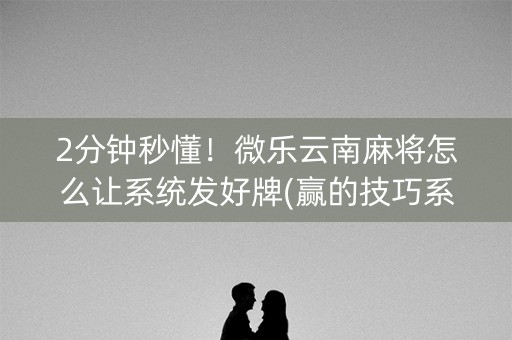 2分钟秒懂！微乐云南麻将怎么让系统发好牌(赢的技巧系统规律)