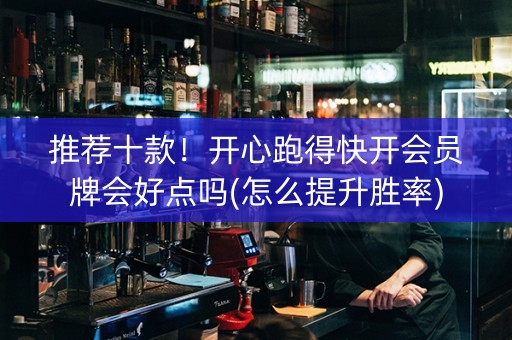 推荐十款！开心跑得快开会员牌会好点吗(怎么提升胜率)