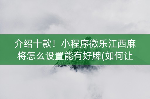 介绍十款！小程序微乐江西麻将怎么设置能有好牌(如何让系统发好牌)