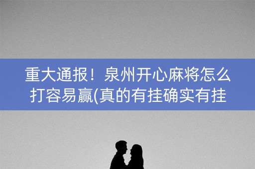 重大通报！泉州开心麻将怎么打容易赢(真的有挂确实有挂)