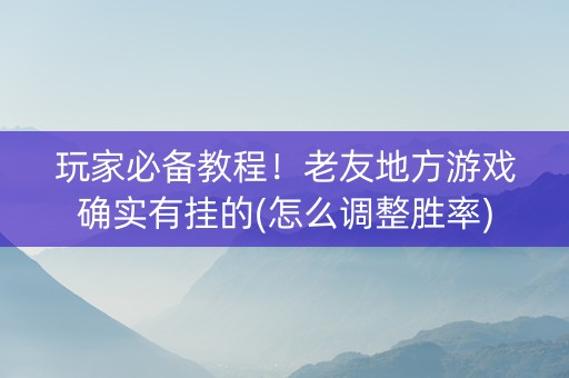 玩家必备教程！老友地方游戏确实有挂的(怎么调整胜率)