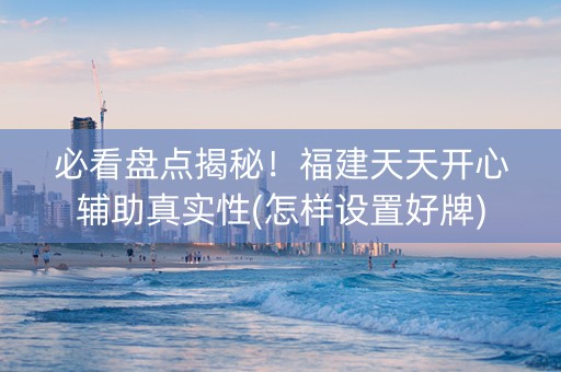 必看盘点揭秘！福建天天开心辅助真实性(怎样设置好牌)