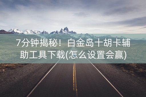 7分钟揭秘！白金岛十胡卡辅助工具下载(怎么设置会赢)