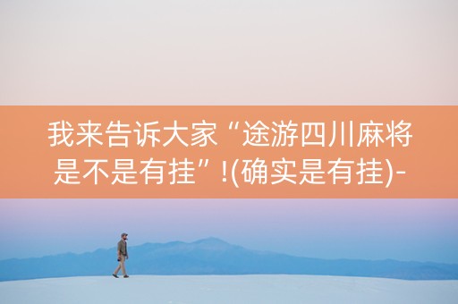 我来告诉大家“途游四川麻将是不是有挂”!(确实是有挂)-知乎