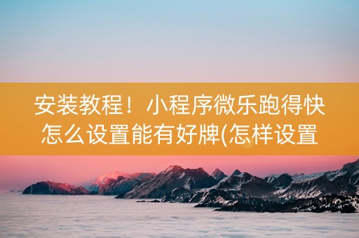 安装教程！小程序微乐跑得快怎么设置能有好牌(怎样设置才容易赢)