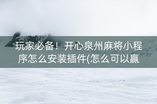 玩家必备！开心泉州麻将小程序怎么安装插件(怎么可以赢)