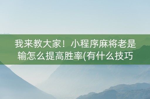 我来教大家！小程序麻将老是输怎么提高胜率(有什么技巧)