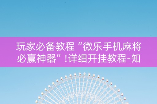 玩家必备教程“微乐手机麻将必赢神器”!详细开挂教程-知乎