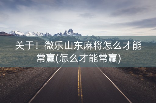 关于！微乐山东麻将怎么才能常赢(怎么才能常赢)