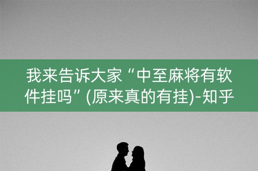 我来告诉大家“中至麻将有软件挂吗”(原来真的有挂)-知乎