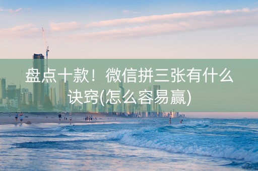 盘点十款！微信拼三张有什么诀窍(怎么容易赢)