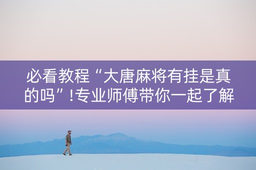 必看教程“大唐麻将有挂是真的吗”!专业师傅带你一起了解（详细教程）-知乎