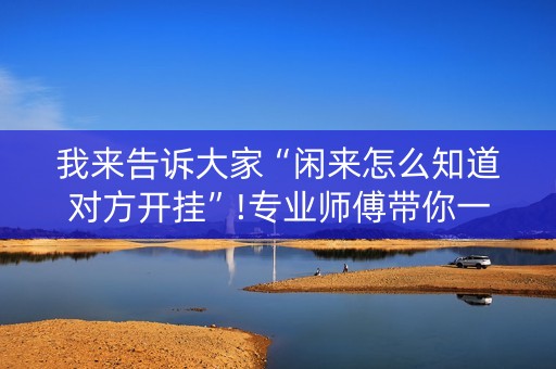 我来告诉大家“闲来怎么知道对方开挂”!专业师傅带你一起了解（详细教程）-知乎