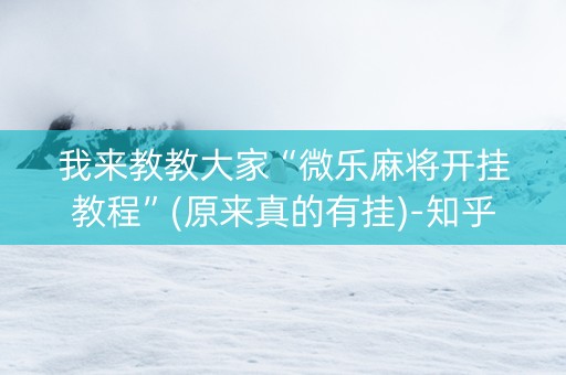 我来教教大家“微乐麻将开挂教程”(原来真的有挂)-知乎