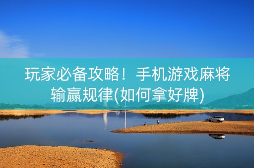 玩家必备攻略！手机游戏麻将输赢规律(如何拿好牌)