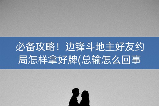 必备攻略！边锋斗地主好友约局怎样拿好牌(总输怎么回事)