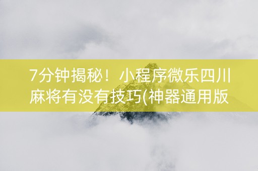 7分钟揭秘！小程序微乐四川麻将有没有技巧(神器通用版)