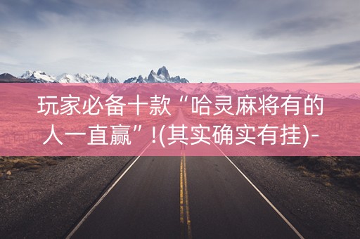 玩家必备十款“哈灵麻将有的人一直赢”!(其实确实有挂)-知乎