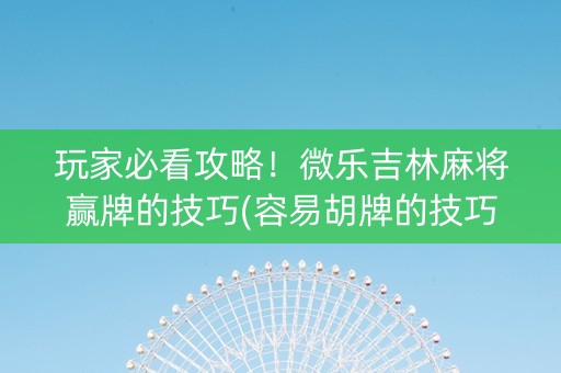 玩家必看攻略！微乐吉林麻将赢牌的技巧(容易胡牌的技巧)