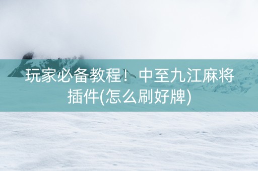 玩家必备教程！中至九江麻将插件(怎么刷好牌)