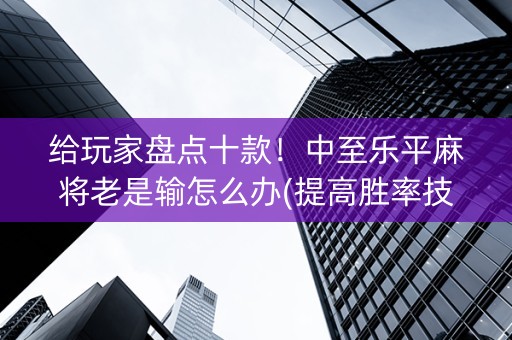 给玩家盘点十款！中至乐平麻将老是输怎么办(提高胜率技巧)