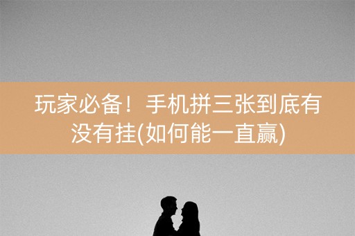 玩家必备！手机拼三张到底有没有挂(如何能一直赢)