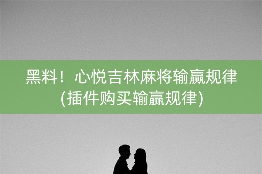 黑料！心悦吉林麻将输赢规律(插件购买输赢规律)