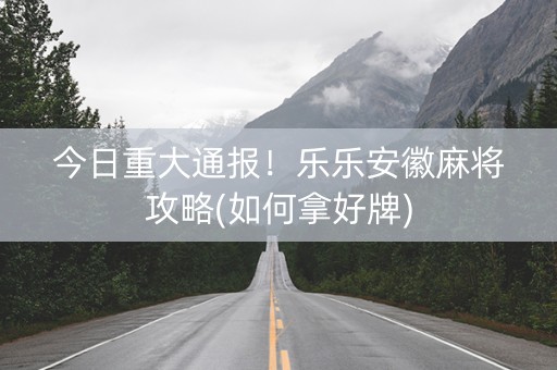 今日重大通报！乐乐安徽麻将攻略(如何拿好牌)