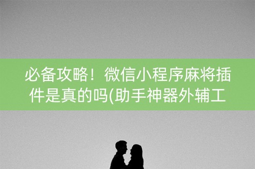 必备攻略！微信小程序麻将插件是真的吗(助手神器外辅工具)