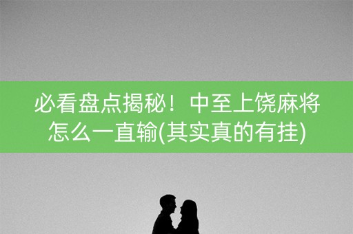 必看盘点揭秘！中至上饶麻将怎么一直输(其实真的有挂)
