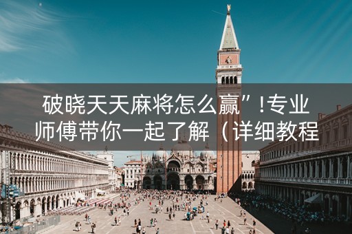 破晓天天麻将怎么赢”!专业师傅带你一起了解（详细教程）-知乎