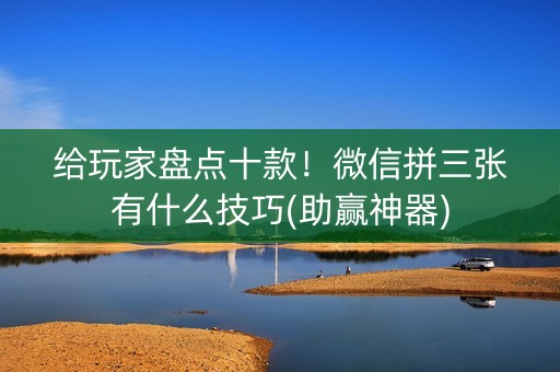 给玩家盘点十款！微信拼三张有什么技巧(助赢神器)