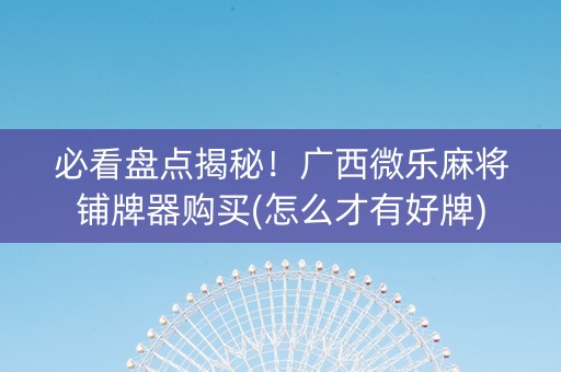 必看盘点揭秘！广西微乐麻将铺牌器购买(怎么才有好牌)