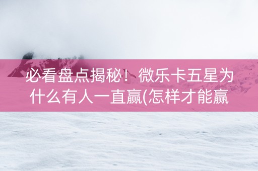 必看盘点揭秘！微乐卡五星为什么有人一直赢(怎样才能赢)