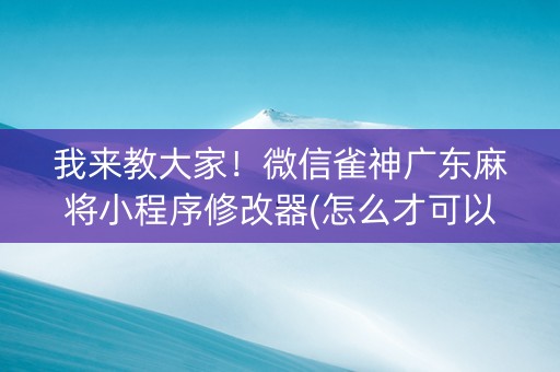 我来教大家！微信雀神广东麻将小程序修改器(怎么才可以赢)