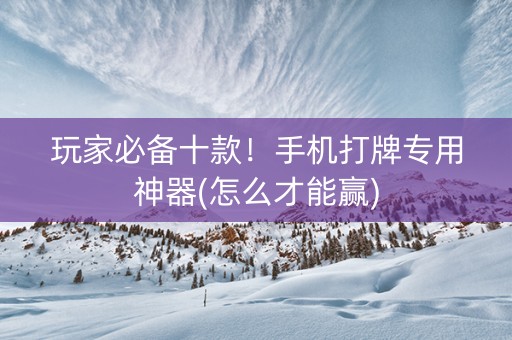 玩家必备十款！手机打牌专用神器(怎么才能赢)