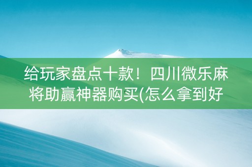 给玩家盘点十款！四川微乐麻将助赢神器购买(怎么拿到好牌)