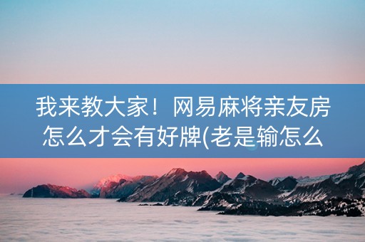 我来教大家！网易麻将亲友房怎么才会有好牌(老是输怎么办)