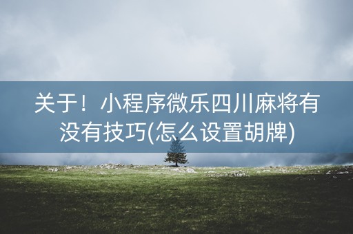 关于！小程序微乐四川麻将有没有技巧(怎么设置胡牌)