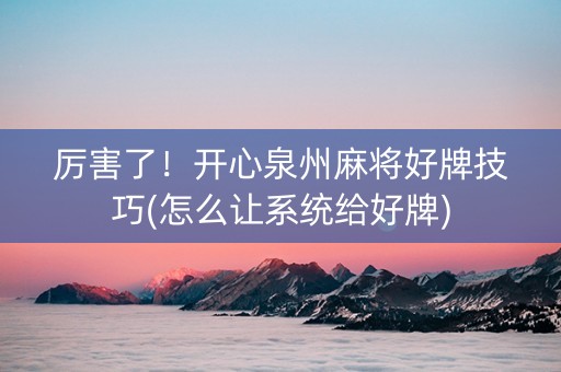 厉害了！开心泉州麻将好牌技巧(怎么让系统给好牌)