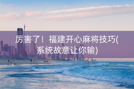 厉害了！福建开心麻将技巧(系统故意让你输)
