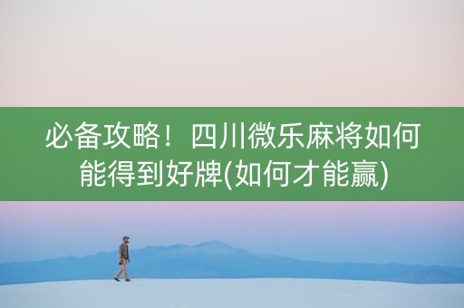 必备攻略！四川微乐麻将如何能得到好牌(如何才能赢)