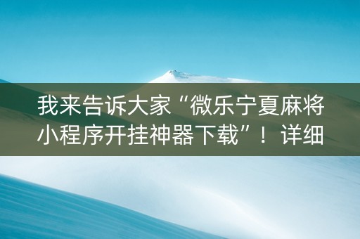我来告诉大家“微乐宁夏麻将小程序开挂神器下载”！详细开挂教程（确实真的有挂)-知乎